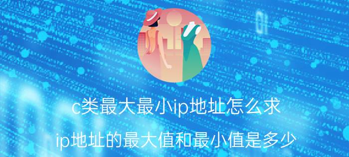 c类最大最小ip地址怎么求 ip地址的最大值和最小值是多少？